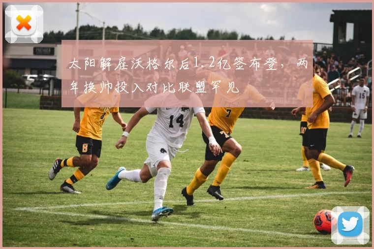 太阳解雇沃格尔后1.2亿签布登,两年换帅投入对比联盟罕见