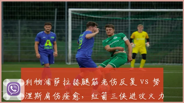 利物浦萨拉赫腿筋老伤反复 vs 努涅斯肩伤痊愈,红箭三侠进攻火力此消彼长