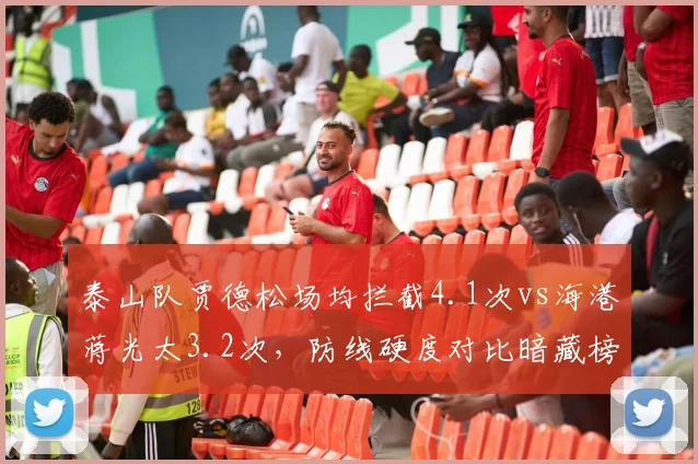 泰山队贾德松场均拦截4.1次vs海港蒋光太3.2次,防线硬度对比暗藏榜首密码