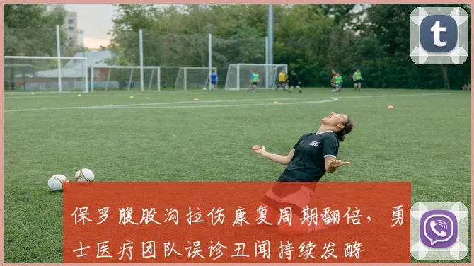 保罗腹股沟拉伤康复周期翻倍,勇士医疗团队误诊丑闻持续发酵