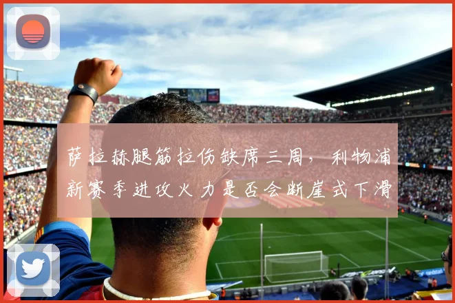 萨拉赫腿筋拉伤缺席三周,利物浦新赛季进攻火力是否会断崖式下滑?