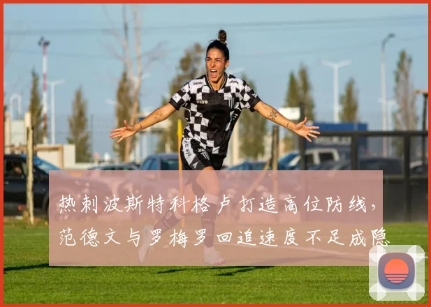 热刺波斯特科格卢打造高位防线,范德文与罗梅罗回追速度不足成隐患
