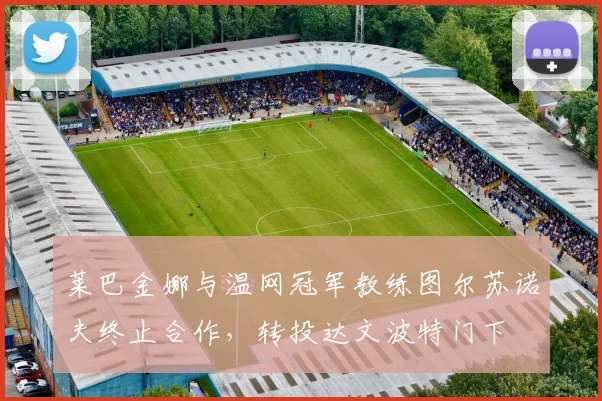 莱巴金娜与温网冠军教练图尔苏诺夫终止合作，转投达文波特门下