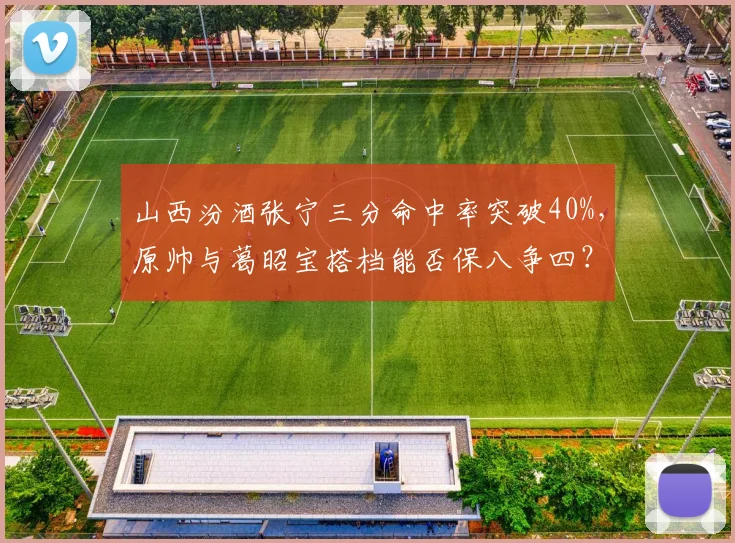 山西汾酒张宁三分命中率突破40%,原帅与葛昭宝搭档能否保八争四?